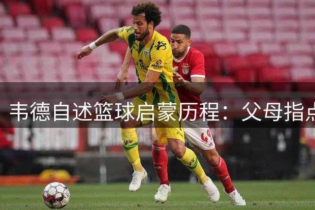 韦德自述篮球启蒙历程：父母指点，姐妹激励